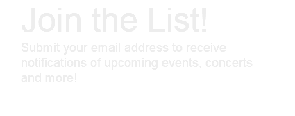 Join the List! Submit your email address to receive notifications of upcoming events, concerts and more! 